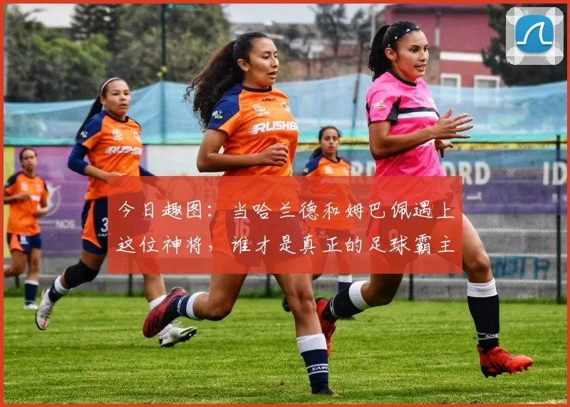 今日趣图：当哈兰德和姆巴佩遇上这位神将，谁才是真正的足球霸主